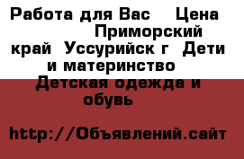 Работа для Вас! › Цена ­ 18 000 - Приморский край, Уссурийск г. Дети и материнство » Детская одежда и обувь   